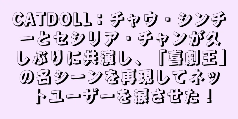 CATDOLL：チャウ・シンチーとセシリア・チャンが久しぶりに共演し、「喜劇王」の名シーンを再現してネットユーザーを涙させた！
