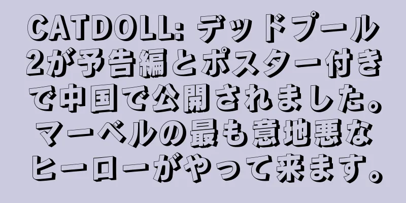 CATDOLL: デッドプール2が予告編とポスター付きで中国で公開されました。マーベルの最も意地悪なヒーローがやって来ます。