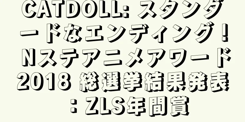 CATDOLL: スタンダードなエンディング！ Nステアニメアワード2018 総選挙結果発表：ZLS年間賞