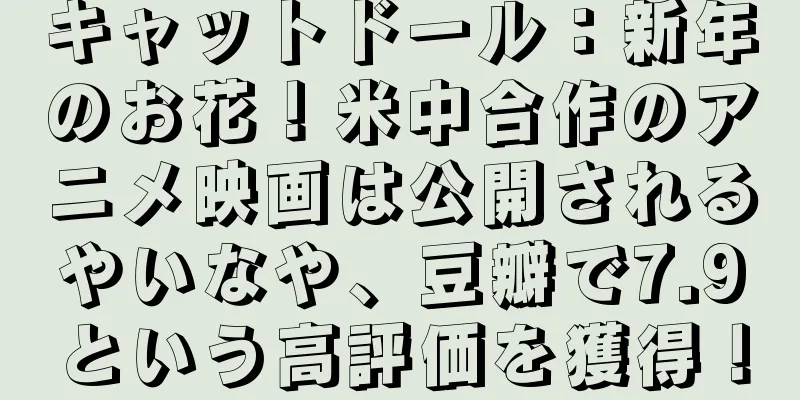 キャットドール：新年のお花！米中合作のアニメ映画は公開されるやいなや、豆瓣で7.9という高評価を獲得！