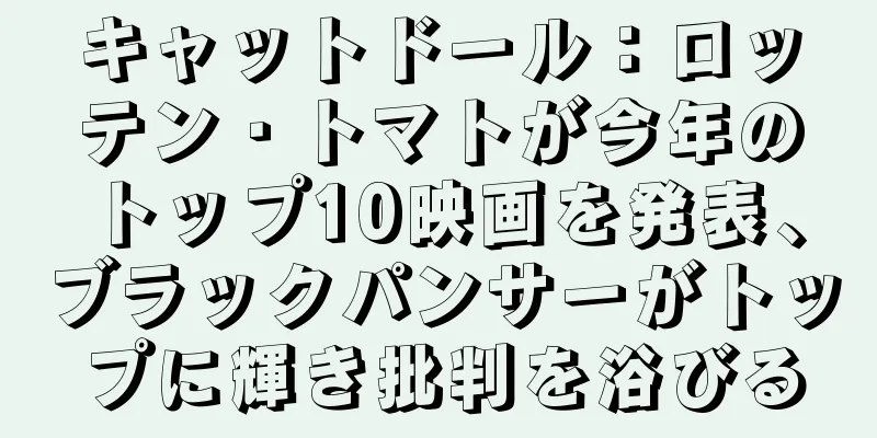 キャットドール：ロッテン・トマトが今年のトップ10映画を発表、ブラックパンサーがトップに輝き批判を浴びる