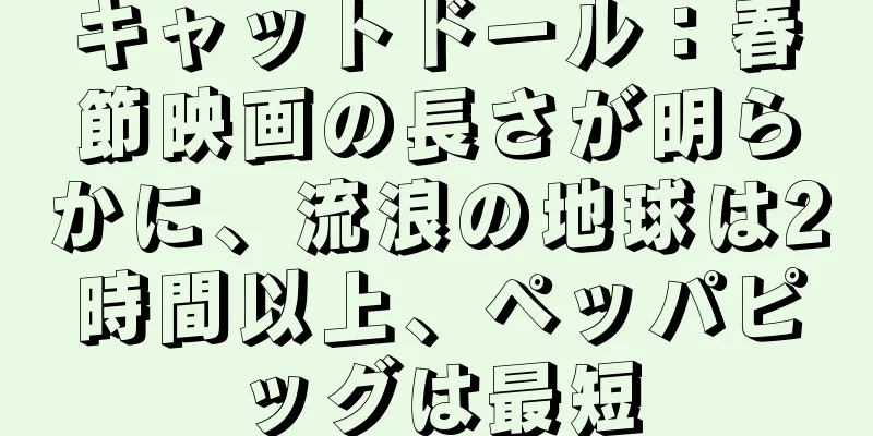 キャットドール：春節映画の長さが明らかに、流浪の地球は2時間以上、ペッパピッグは最短
