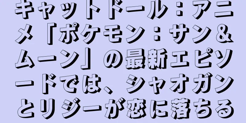 キャットドール：アニメ「ポケモン：サン＆ムーン」の最新エピソードでは、シャオガンとリジーが恋に落ちる