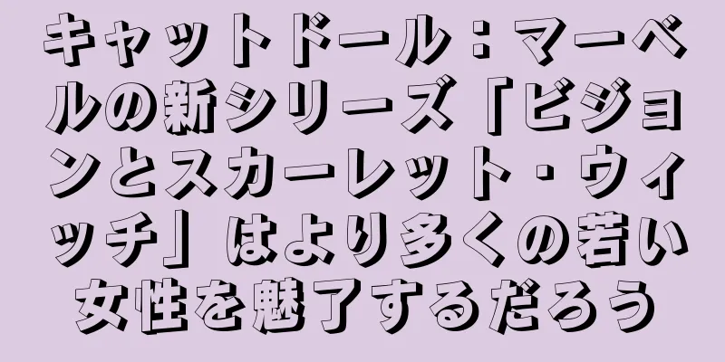 キャットドール：マーベルの新シリーズ「ビジョンとスカーレット・ウィッチ」はより多くの若い女性を魅了するだろう