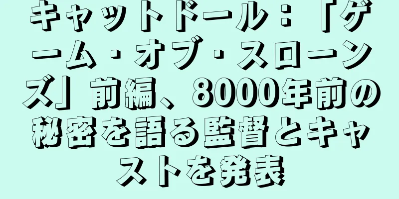 キャットドール：「ゲーム・オブ・スローンズ」前編、8000年前の秘密を語る監督とキャストを発表