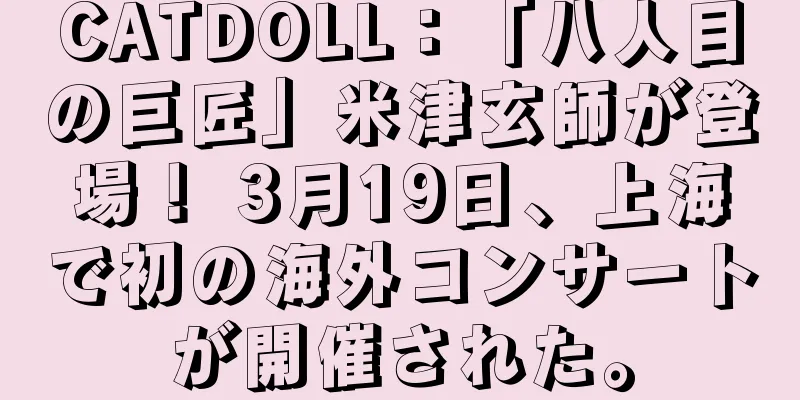 CATDOLL：「八人目の巨匠」米津玄師が登場！ 3月19日、上海で初の海外コンサートが開催された。