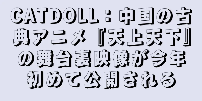 CATDOLL：中国の古典アニメ『天上天下』の舞台裏映像が今年初めて公開される