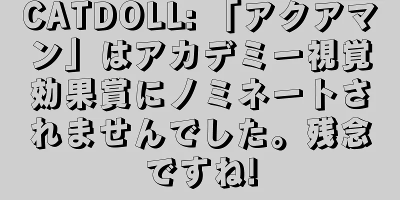 CATDOLL: 「アクアマン」はアカデミー視覚効果賞にノミネートされませんでした。残念ですね!