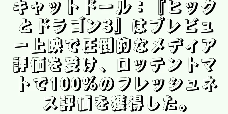 キャットドール：『ヒックとドラゴン3』はプレビュー上映で圧倒的なメディア評価を受け、ロッテントマトで100%のフレッシュネス評価を獲得した。
