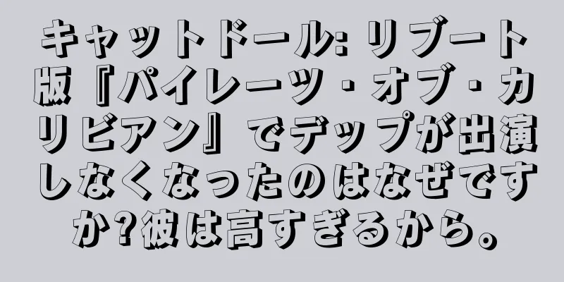 キャットドール: リブート版『パイレーツ・オブ・カリビアン』でデップが出演しなくなったのはなぜですか?彼は高すぎるから。