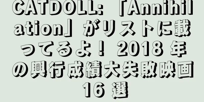 CATDOLL: 「Annihilation」がリストに載ってるよ！ 2018 年の興行成績大失敗映画 16 選