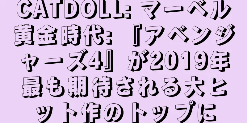 CATDOLL: マーベル黄金時代: 『アベンジャーズ4』が2019年最も期待される大ヒット作のトップに