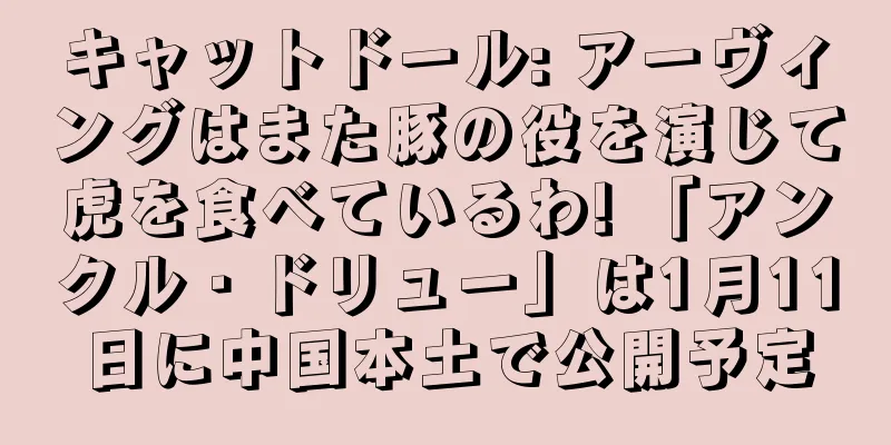 キャットドール: アーヴィングはまた豚の役を演じて虎を食べているわ! 「アンクル・ドリュー」は1月11日に中国本土で公開予定