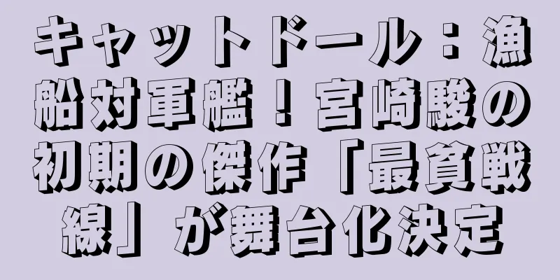 キャットドール：漁船対軍艦！宮崎駿の初期の傑作「最貧戦線」が舞台化決定