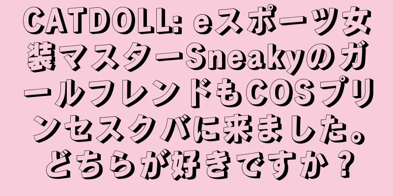 CATDOLL: eスポーツ女装マスターSneakyのガールフレンドもCOSプリンセスクバに来ました。どちらが好きですか？