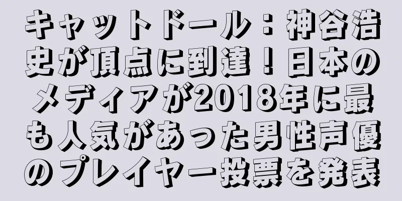 キャットドール：神谷浩史が頂点に到達！日本のメディアが2018年に最も人気があった男性声優のプレイヤー投票を発表