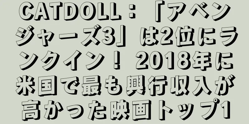 CATDOLL：「アベンジャーズ3」は2位にランクイン！ 2018年に米国で最も興行収入が高かった映画トップ10