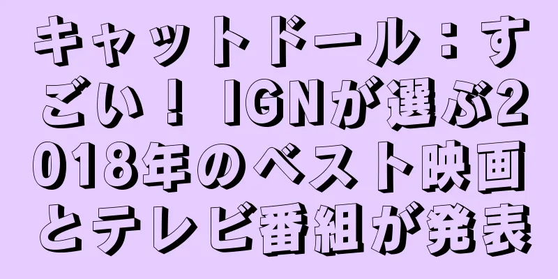 キャットドール：すごい！ IGNが選ぶ2018年のベスト映画とテレビ番組が発表