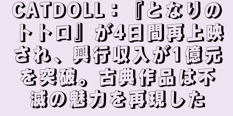 CATDOLL：『となりのトトロ』が4日間再上映され、興行収入が1億元を突破。古典作品は不滅の魅力を再現した
