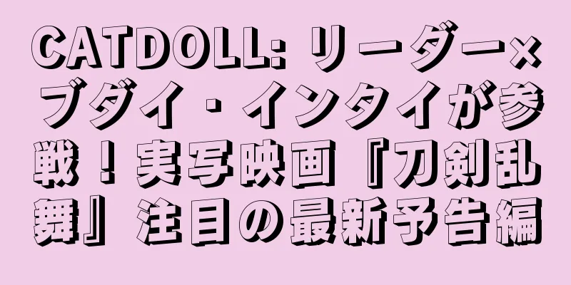 CATDOLL: リーダー×ブダイ・インタイが参戦！実写映画『刀剣乱舞』注目の最新予告編
