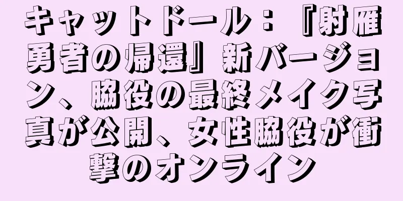 キャットドール：『射雁勇者の帰還』新バージョン、脇役の最終メイク写真が公開、女性脇役が衝撃のオンライン