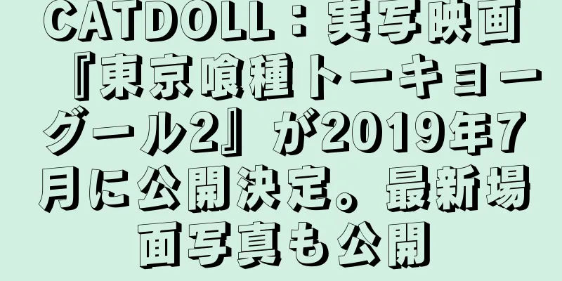 CATDOLL：実写映画『東京喰種トーキョーグール2』が2019年7月に公開決定。最新場面写真も公開