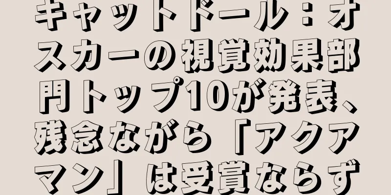キャットドール：オスカーの視覚効果部門トップ10が発表、残念ながら「アクアマン」は受賞ならず