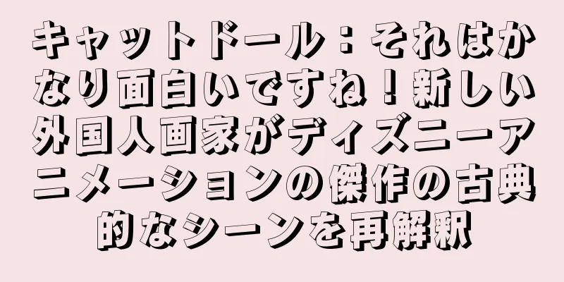 キャットドール：それはかなり面白いですね！新しい外国人画家がディズニーアニメーションの傑作の古典的なシーンを再解釈