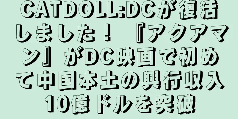 CATDOLL:DCが復活しました！ 『アクアマン』がDC映画で初めて中国本土の興行収入10億ドルを突破