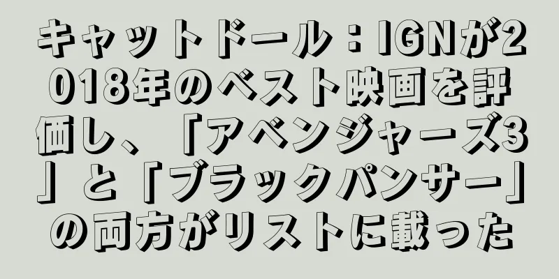 キャットドール：IGNが2018年のベスト映画を評価し、「アベンジャーズ3」と「ブラックパンサー」の両方がリストに載った