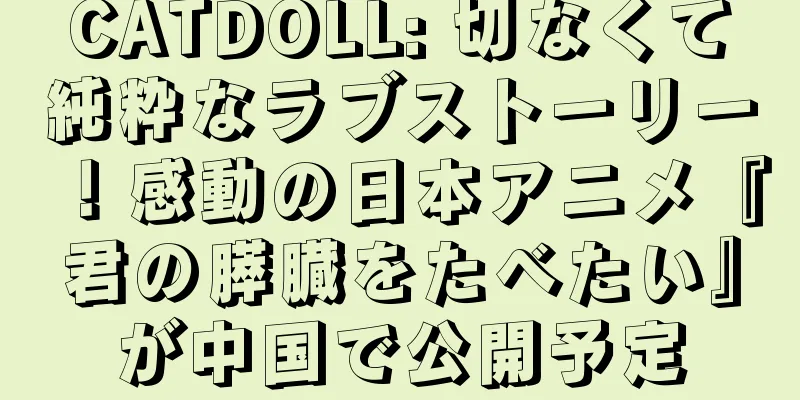 CATDOLL: 切なくて純粋なラブストーリー！感動の日本アニメ『君の膵臓をたべたい』が中国で公開予定