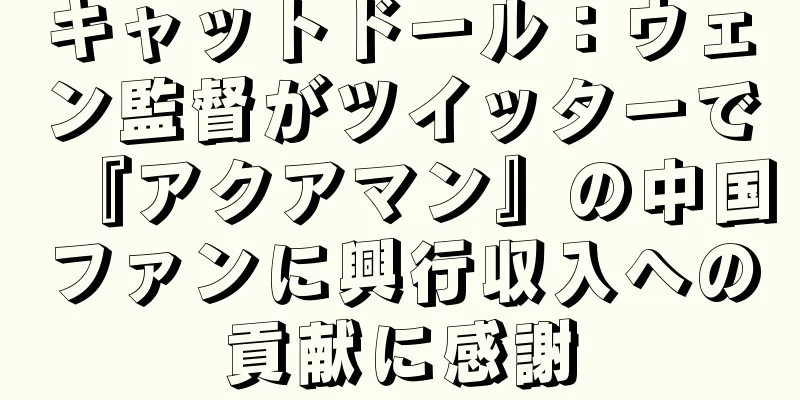 キャットドール：ウェン監督がツイッターで『アクアマン』の中国ファンに興行収入への貢献に感謝