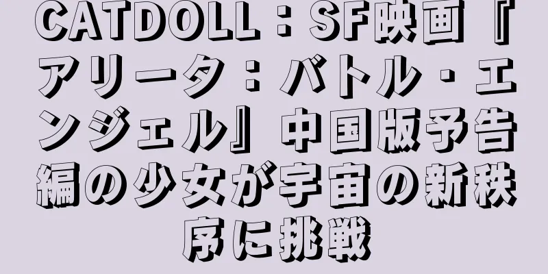 CATDOLL：SF映画『アリータ：バトル・エンジェル』中国版予告編の少女が宇宙の新秩序に挑戦