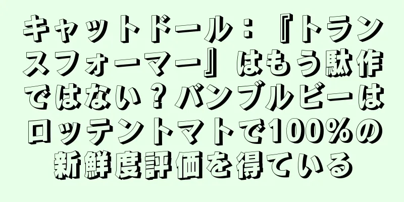 キャットドール：『トランスフォーマー』はもう駄作ではない？バンブルビーはロッテントマトで100%の新鮮度評価を得ている
