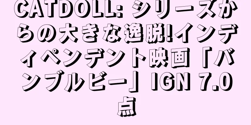CATDOLL: シリーズからの大きな逸脱!インディペンデント映画「バンブルビー」IGN 7.0点