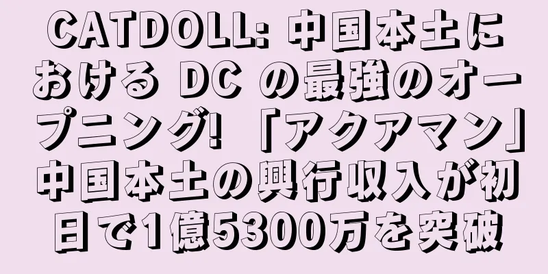 CATDOLL: 中国本土における DC の最強のオープニング! 「アクアマン」中国本土の興行収入が初日で1億5300万を突破