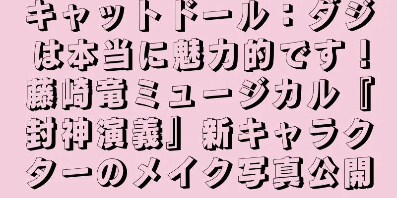 キャットドール：ダジは本当に魅力的です！藤崎竜ミュージカル『封神演義』新キャラクターのメイク写真公開