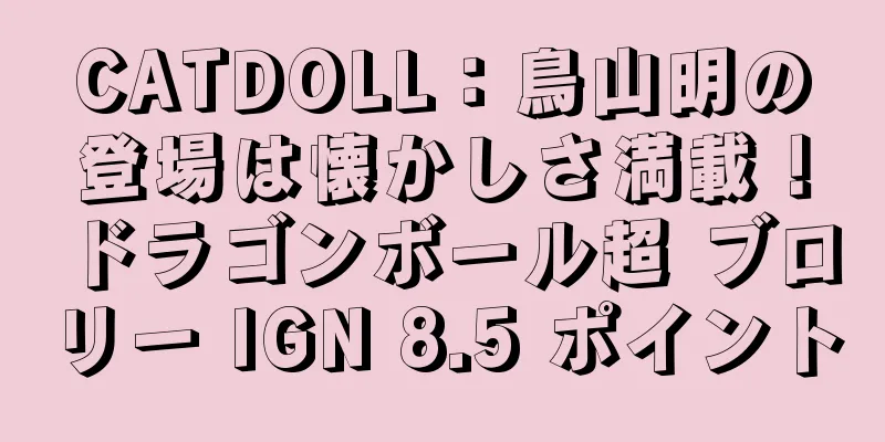 CATDOLL：鳥山明の登場は懐かしさ満載！ドラゴンボール超 ブロリー IGN 8.5 ポイント