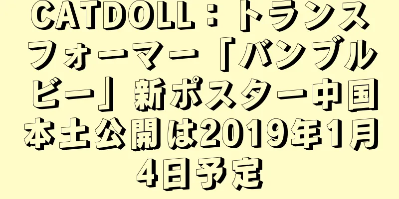CATDOLL：トランスフォーマー「バンブルビー」新ポスター中国本土公開は2019年1月4日予定