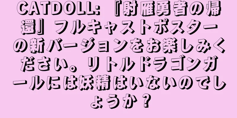 CATDOLL: 『射雁勇者の帰還』フルキャストポスターの新バージョンをお楽しみください。リトルドラゴンガールには妖精はいないのでしょうか？