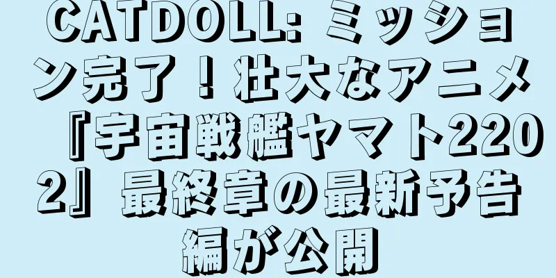 CATDOLL: ミッション完了！壮大なアニメ『宇宙戦艦ヤマト2202』最終章の最新予告編が公開