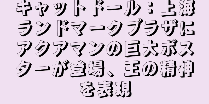 キャットドール：上海ランドマークプラザにアクアマンの巨大ポスターが登場、王の精神を表現
