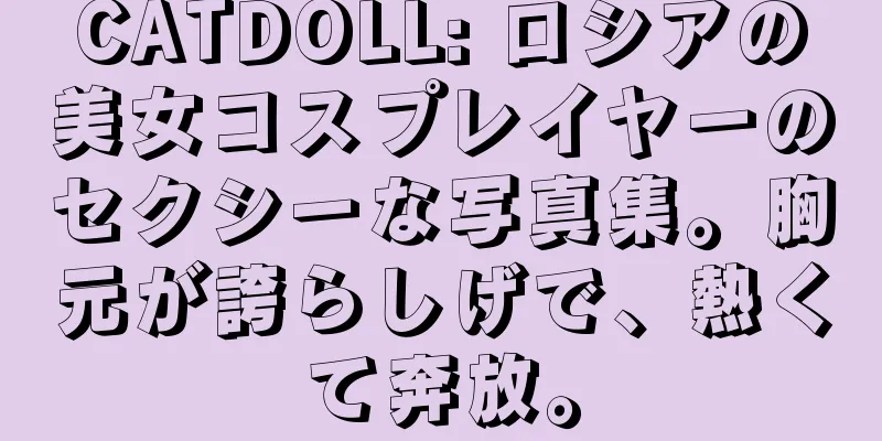 CATDOLL: ロシアの美女コスプレイヤーのセクシーな写真集。胸元が誇らしげで、熱くて奔放。