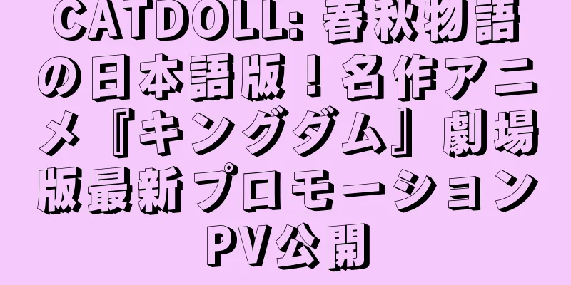 CATDOLL: 春秋物語の日本語版！名作アニメ『キングダム』劇場版最新プロモーションPV公開