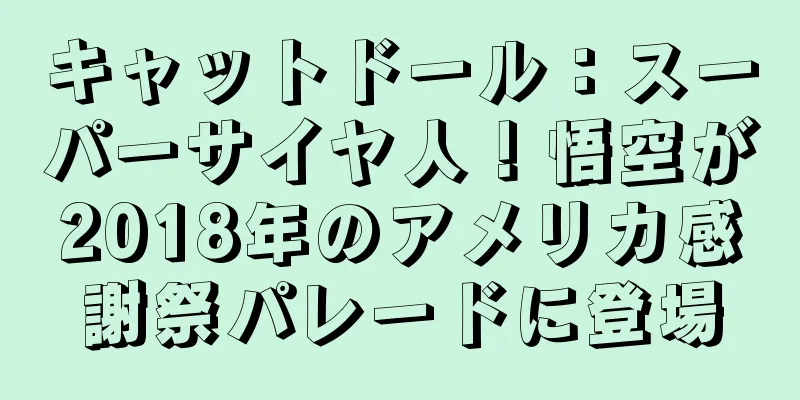 キャットドール：スーパーサイヤ人！悟空が2018年のアメリカ感謝祭パレードに登場