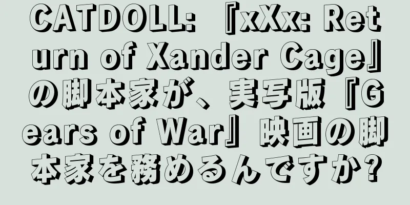 CATDOLL: 『xXx: Return of Xander Cage』の脚本家が、実写版『Gears of War』映画の脚本家を務めるんですか?