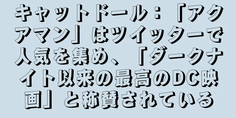 キャットドール：「アクアマン」はツイッターで人気を集め、「ダークナイト以来の最高のDC映画」と称賛されている