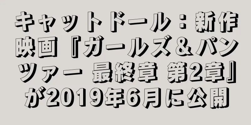 キャットドール：新作映画『ガールズ＆パンツァー 最終章 第2章』が2019年6月に公開