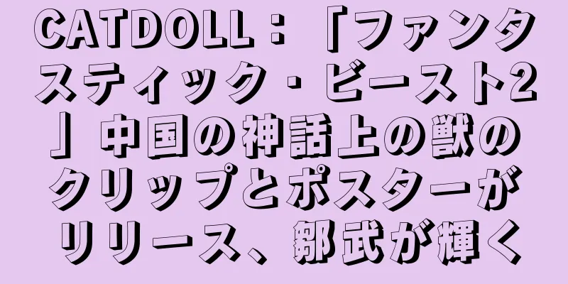 CATDOLL：「ファンタスティック・ビースト2」中国の神話上の獣のクリップとポスターがリリース、鄒武が輝く
