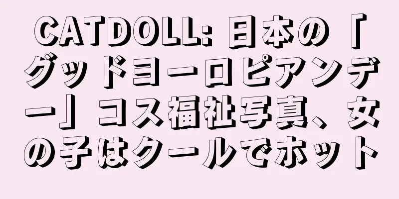 CATDOLL: 日本の「グッドヨーロピアンデー」コス福祉写真、女の子はクールでホット